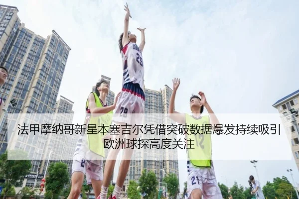 法甲摩纳哥新星本塞吉尔凭借突破数据爆发持续吸引欧洲球探高度关注