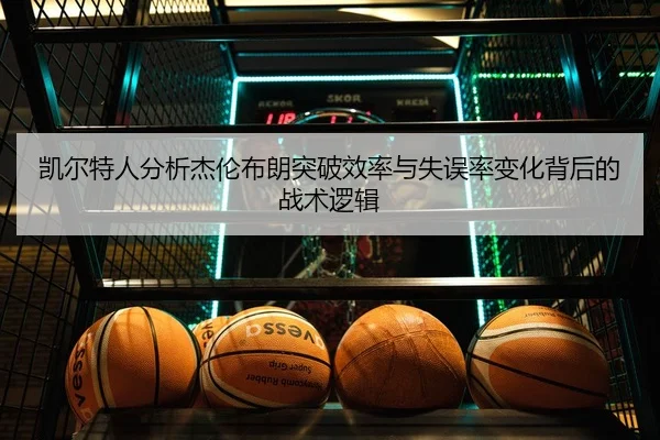 凯尔特人分析杰伦布朗突破效率与失误率变化背后的战术逻辑