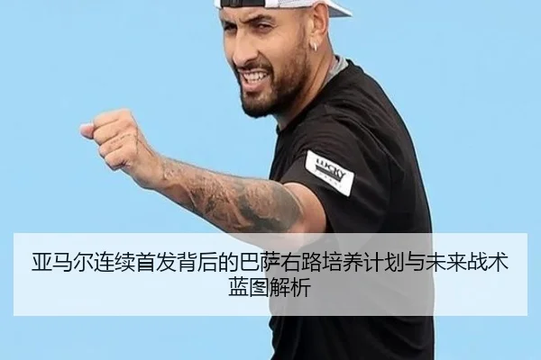 亚马尔连续首发背后的巴萨右路培养计划与未来战术蓝图解析