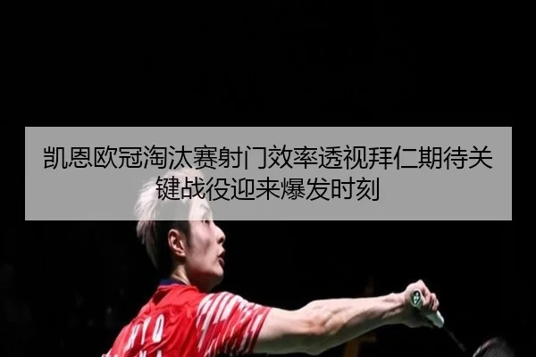 凯恩欧冠淘汰赛射门效率透视拜仁期待关键战役迎来爆发时刻